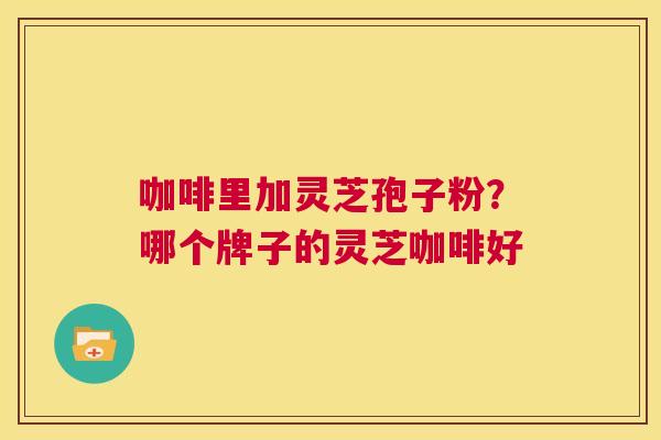 咖啡里加灵芝孢子粉?哪个牌子的灵芝咖啡好 第1张 咖啡里加灵芝孢子粉?哪个牌子的灵芝咖啡好 第1张