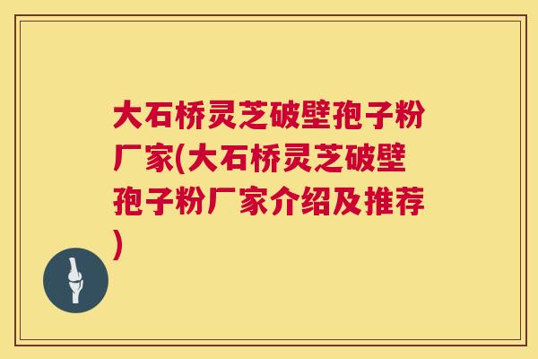大石桥灵芝破壁孢子粉厂家(大石桥灵芝破壁孢子粉厂家介绍及推荐) 第1张 大石桥灵芝破壁孢子粉厂家(大石桥灵芝破壁孢子粉厂家介绍及推荐) 第1张
