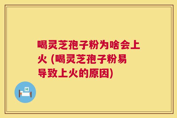 喝灵芝孢子粉为啥会上火 (喝灵芝孢子粉易导致上火的原因)  第1张