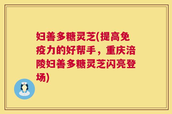 妇善多糖灵芝(提高免疫力的好帮手，重庆涪陵妇善多糖灵芝闪亮登场)  第1张