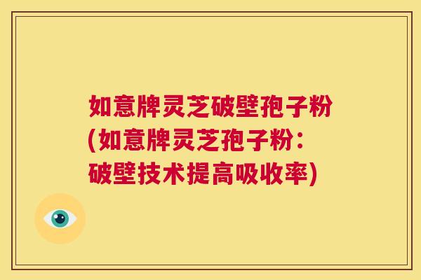 如意牌灵芝破壁孢子粉(如意牌灵芝孢子粉:破壁技术提高吸收率) 第1张 如意牌灵芝破壁孢子粉(如意牌灵芝孢子粉:破壁技术提高吸收率) 第1张