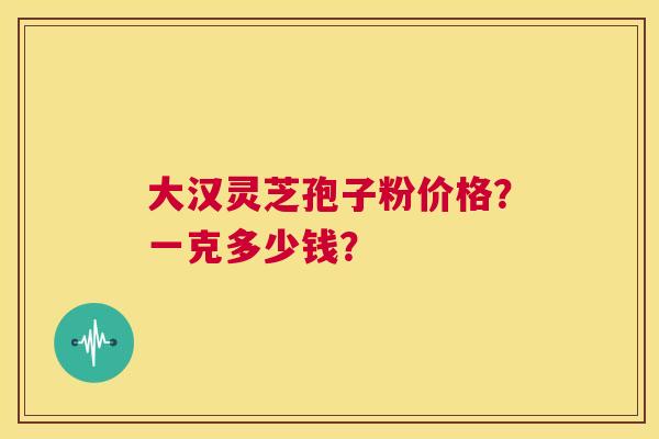 大汉灵芝孢子粉价格?一克多少钱? 第1张 大汉灵芝孢子粉价格?一克多少钱? 第1张