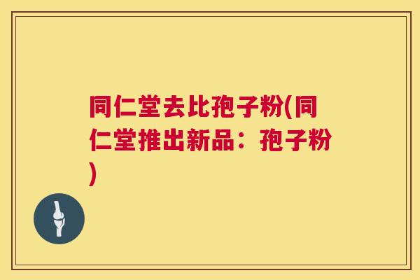 同仁堂去比孢子粉(同仁堂推出新品:孢子粉) 第1张 同仁堂去比孢子粉(同仁堂推出新品:孢子粉) 第1张