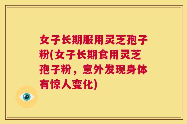 女子长期服用灵芝孢子粉(女子长期食用灵芝孢子粉，意外发现身体有惊人变化)  第1张