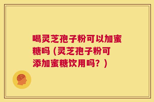 喝灵芝孢子粉可以加蜜糖吗 (灵芝孢子粉可添加蜜糖饮用吗?) 第1张 喝灵芝孢子粉可以加蜜糖吗 (灵芝孢子粉可添加蜜糖饮用吗?) 第1张