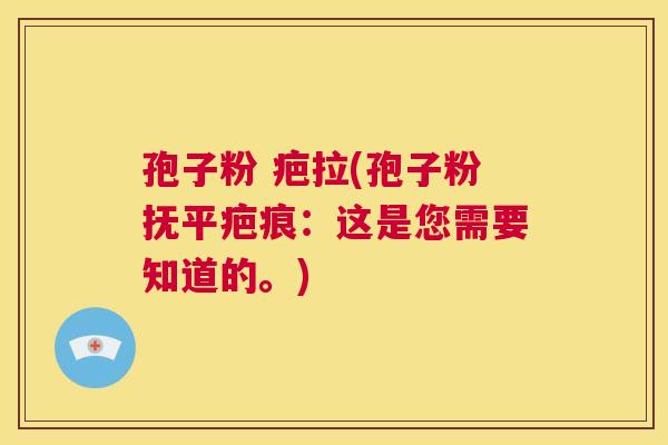 孢子粉 疤拉(孢子粉抚平疤痕:这是您需要知道的。) 第1张 孢子粉 疤拉(孢子粉抚平疤痕:这是您需要知道的。) 第1张