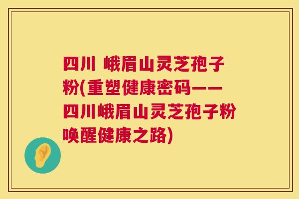 四川 峨眉山灵芝孢子粉(重塑健康密码——四川峨眉山灵芝孢子粉唤醒健康之路) 第1张 四川 峨眉山灵芝孢子粉(重塑健康密码——四川峨眉山灵芝孢子粉唤醒健康之路) 第1张