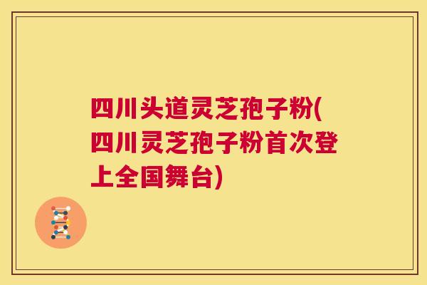 四川头道灵芝孢子粉(四川灵芝孢子粉首次登上全国舞台) 第1张 四川头道灵芝孢子粉(四川灵芝孢子粉首次登上全国舞台) 第1张