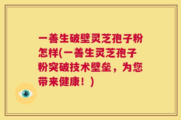 一善生破壁灵芝孢子粉怎样(一善生灵芝孢子粉突破技术壁垒,为您带来健康!) 第1张 一善生破壁灵芝孢子粉怎样(一善生灵芝孢子粉突破技术壁垒,为您带来健康!) 第1张