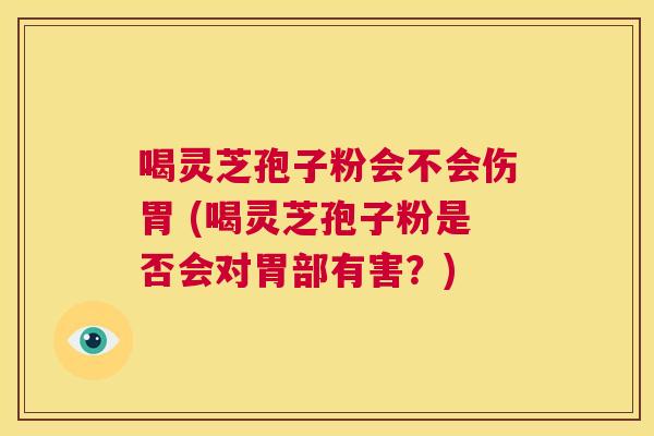 喝灵芝孢子粉会不会伤胃 (喝灵芝孢子粉是否会对胃部有害?) 第1张 喝灵芝孢子粉会不会伤胃 (喝灵芝孢子粉是否会对胃部有害?) 第1张