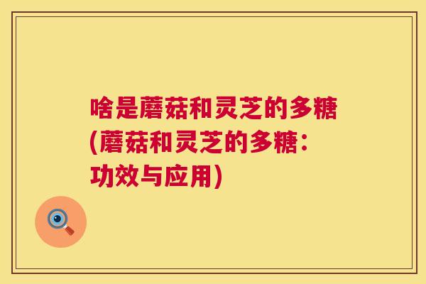 啥是蘑菇和灵芝的多糖(蘑菇和灵芝的多糖:功效与应用) 第1张 啥是蘑菇和灵芝的多糖(蘑菇和灵芝的多糖:功效与应用) 第1张
