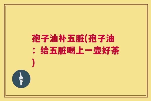 孢子油补五脏(孢子油：给五脏喝上一壶好茶)  第1张