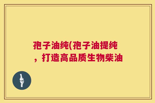 孢子油纯(孢子油提纯,打造高品质生物柴油 第1张 孢子油纯(孢子油提纯,打造高品质生物柴油 第1张