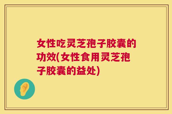 女性吃灵芝孢子胶囊的功效(女性食用灵芝孢子胶囊的益处) 第1张 女性吃灵芝孢子胶囊的功效(女性食用灵芝孢子胶囊的益处) 第1张
