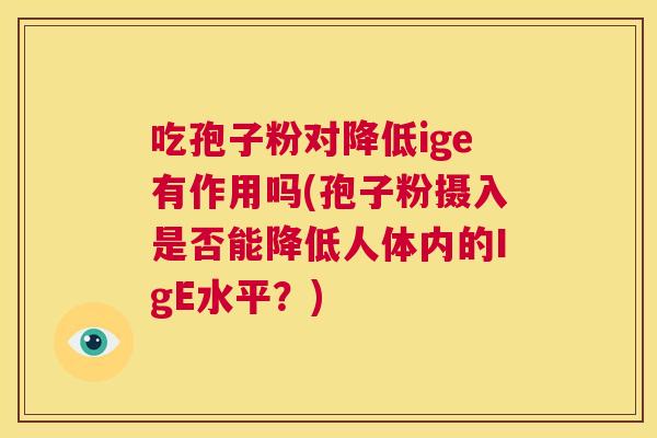 吃孢子粉对降低ige有作用吗(孢子粉摄入是否能降低人体内的IgE水平?) 第1张 吃孢子粉对降低ige有作用吗(孢子粉摄入是否能降低人体内的IgE水平?) 第1张