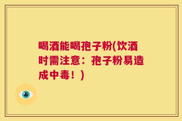 喝酒能喝孢子粉(饮酒时需注意:孢子粉易造成中毒!) 第1张 喝酒能喝孢子粉(饮酒时需注意:孢子粉易造成中毒!) 第1张