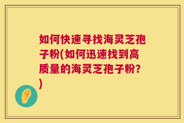 如何快速寻找海灵芝孢子粉(如何迅速找到高质量的海灵芝孢子粉?) 第1张 如何快速寻找海灵芝孢子粉(如何迅速找到高质量的海灵芝孢子粉?) 第1张