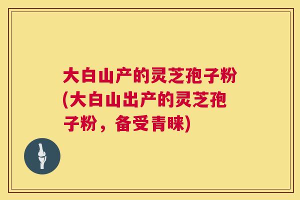 大白山产的灵芝孢子粉(大白山出产的灵芝孢子粉,备受青睐) 第1张 大白山产的灵芝孢子粉(大白山出产的灵芝孢子粉,备受青睐) 第1张