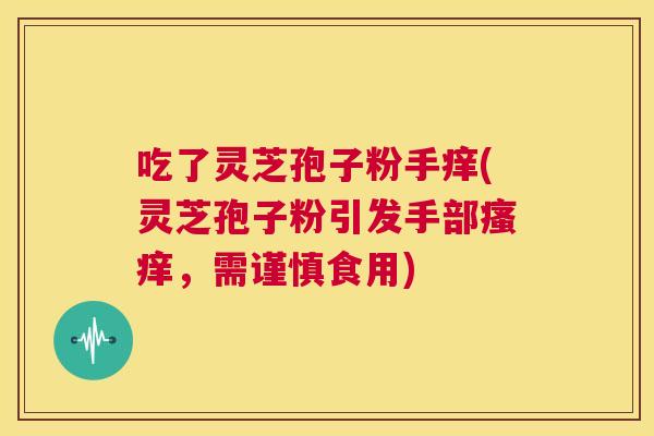 吃了灵芝孢子粉手痒(灵芝孢子粉引发手部瘙痒,需谨慎食用) 第1张 吃了灵芝孢子粉手痒(灵芝孢子粉引发手部瘙痒,需谨慎食用) 第1张