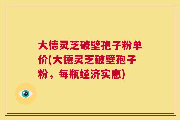 大德灵芝破壁孢子粉单价(大德灵芝破壁孢子粉，每瓶经济实惠)  第1张
