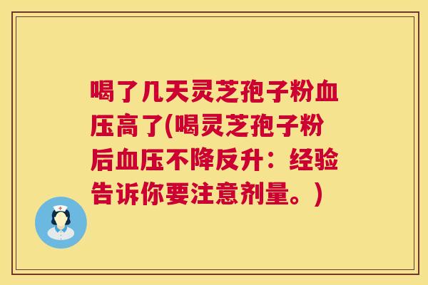 喝了几天灵芝孢子粉血压高了(喝灵芝孢子粉后血压不降反升:经验告诉你要注意剂量。) 第1张 喝了几天灵芝孢子粉血压高了(喝灵芝孢子粉后血压不降反升:经验告诉你要注意剂量。) 第1张
