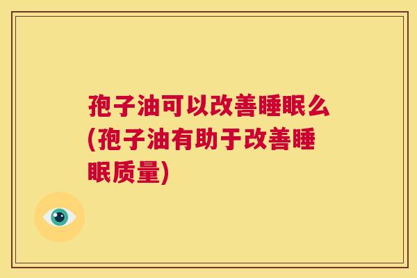 孢子油可以改善睡眠么(孢子油有助于改善睡眠质量) 第1张 孢子油可以改善睡眠么(孢子油有助于改善睡眠质量) 第1张