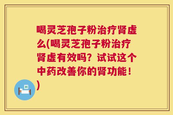 喝灵芝孢子粉治疗肾虚么(喝灵芝孢子粉治疗肾虚有效吗?试试这个中药改善你的肾功能!) 第1张 喝灵芝孢子粉治疗肾虚么(喝灵芝孢子粉治疗肾虚有效吗?试试这个中药改善你的肾功能!) 第1张