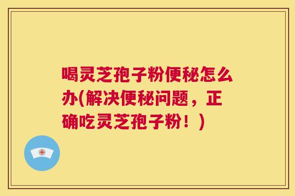 喝灵芝孢子粉便秘怎么办(解决便秘问题，正确吃灵芝孢子粉！)  第1张