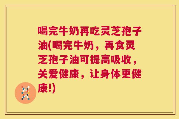 喝完牛奶再吃灵芝孢子油(喝完牛奶，再食灵芝孢子油可提高吸收，关爱健康，让身体更健康!)  第1张