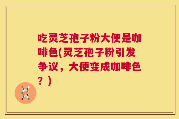 吃灵芝孢子粉大便是咖啡色(灵芝孢子粉引发争议,大便变成咖啡色?) 第1张 吃灵芝孢子粉大便是咖啡色(灵芝孢子粉引发争议,大便变成咖啡色?) 第1张