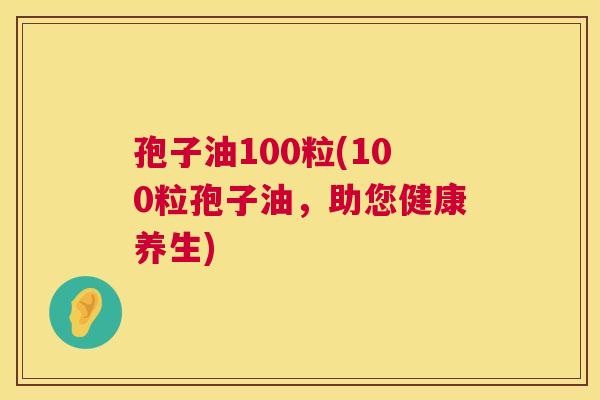 孢子油100粒(100粒孢子油,助您健康养生) 第1张 孢子油100粒(100粒孢子油,助您健康养生) 第1张