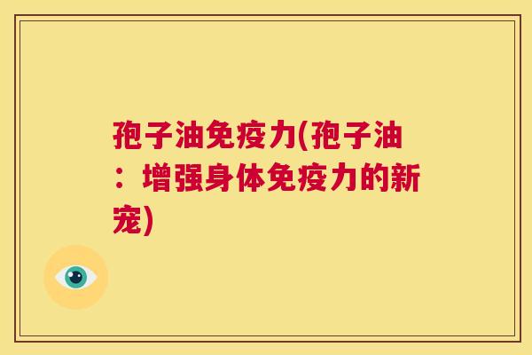 孢子油免疫力(孢子油:增强身体免疫力的新宠) 第1张 孢子油免疫力(孢子油:增强身体免疫力的新宠) 第1张