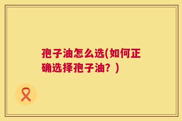 孢子油怎么选(如何正确选择孢子油?) 第1张 孢子油怎么选(如何正确选择孢子油?) 第1张