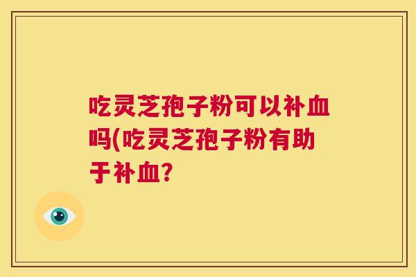 吃灵芝孢子粉可以补血吗(吃灵芝孢子粉有助于补血? 第1张 吃灵芝孢子粉可以补血吗(吃灵芝孢子粉有助于补血? 第1张