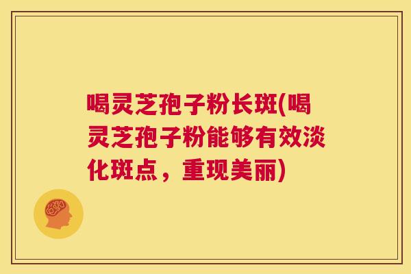 喝灵芝孢子粉长斑(喝灵芝孢子粉能够有效淡化斑点,重现美丽) 第1张 喝灵芝孢子粉长斑(喝灵芝孢子粉能够有效淡化斑点,重现美丽) 第1张