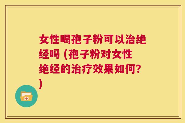 女性喝孢子粉可以治绝经吗 (孢子粉对女性绝经的治疗效果如何?) 第1张 女性喝孢子粉可以治绝经吗 (孢子粉对女性绝经的治疗效果如何?) 第1张