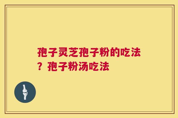 孢子灵芝孢子粉的吃法?孢子粉汤吃法 第1张 孢子灵芝孢子粉的吃法?孢子粉汤吃法 第1张