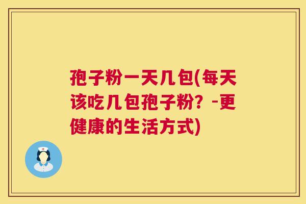 孢子粉一天几包(每天该吃几包孢子粉?-更健康的生活方式) 第1张 孢子粉一天几包(每天该吃几包孢子粉?-更健康的生活方式) 第1张