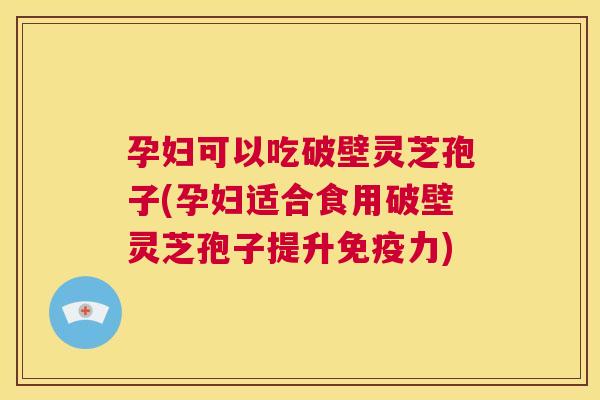 孕妇可以吃破壁灵芝孢子(孕妇适合食用破壁灵芝孢子提升免疫力) 第1张 孕妇可以吃破壁灵芝孢子(孕妇适合食用破壁灵芝孢子提升免疫力) 第1张