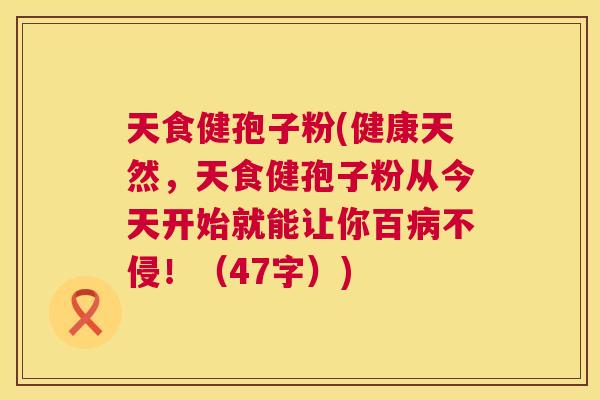天食健孢子粉(健康天然,天食健孢子粉从今天开始就能让你百病不侵!(47字)) 第1张 天食健孢子粉(健康天然,天食健孢子粉从今天开始就能让你百病不侵!(47字)) 第1张