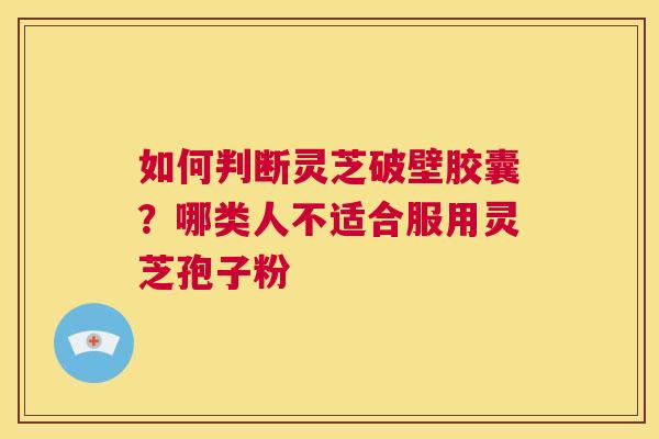 如何判断灵芝破壁胶囊？哪类人不适合服用灵芝孢子粉  第1张