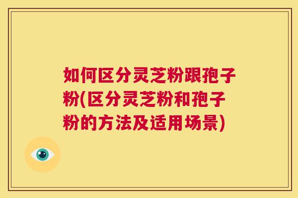 如何区分灵芝粉跟孢子粉(区分灵芝粉和孢子粉的方法及适用场景) 第1张 如何区分灵芝粉跟孢子粉(区分灵芝粉和孢子粉的方法及适用场景) 第1张