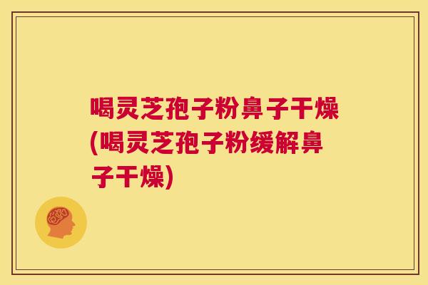 喝灵芝孢子粉鼻子干燥(喝灵芝孢子粉缓解鼻子干燥)  第1张