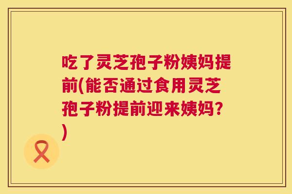 吃了灵芝孢子粉姨妈提前(能否通过食用灵芝孢子粉提前迎来姨妈?) 第1张 吃了灵芝孢子粉姨妈提前(能否通过食用灵芝孢子粉提前迎来姨妈?) 第1张