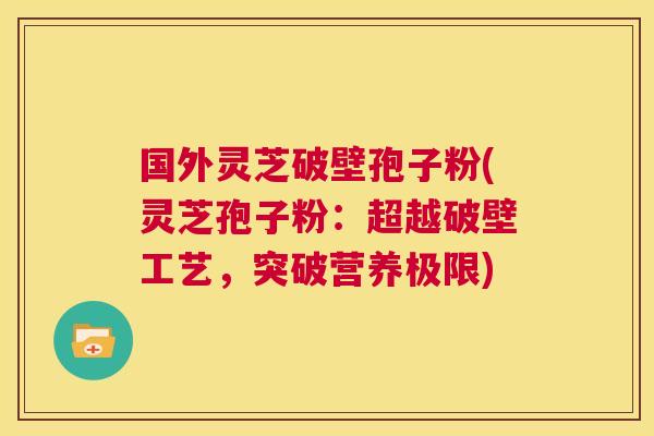 国外灵芝破壁孢子粉(灵芝孢子粉:超越破壁工艺,突破营养极限) 第1张 国外灵芝破壁孢子粉(灵芝孢子粉:超越破壁工艺,突破营养极限) 第1张