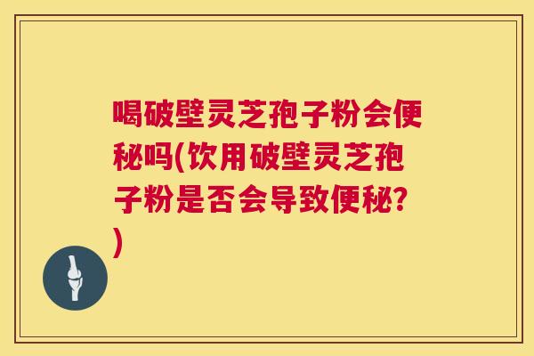 喝破壁灵芝孢子粉会便秘吗(饮用破壁灵芝孢子粉是否会导致便秘?) 第1张 喝破壁灵芝孢子粉会便秘吗(饮用破壁灵芝孢子粉是否会导致便秘?) 第1张