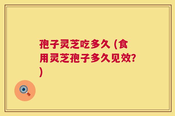 孢子灵芝吃多久 (食用灵芝孢子多久见效?) 第1张 孢子灵芝吃多久 (食用灵芝孢子多久见效?) 第1张