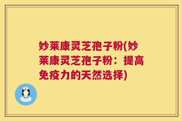 妙莱康灵芝孢子粉(妙莱康灵芝孢子粉:提高免疫力的天然选择) 第1张 妙莱康灵芝孢子粉(妙莱康灵芝孢子粉:提高免疫力的天然选择) 第1张