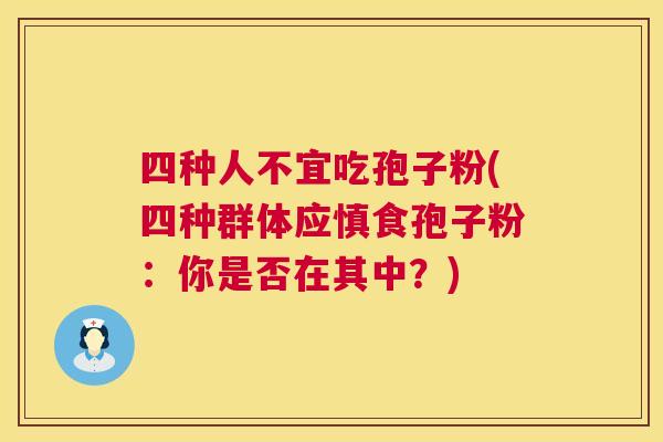 四种人不宜吃孢子粉(四种群体应慎食孢子粉:你是否在其中?) 第1张 四种人不宜吃孢子粉(四种群体应慎食孢子粉:你是否在其中?) 第1张