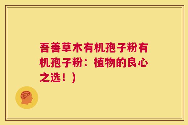 吾善草木有机孢子粉有机孢子粉:植物的良心之选!) 第1张 吾善草木有机孢子粉有机孢子粉:植物的良心之选!) 第1张